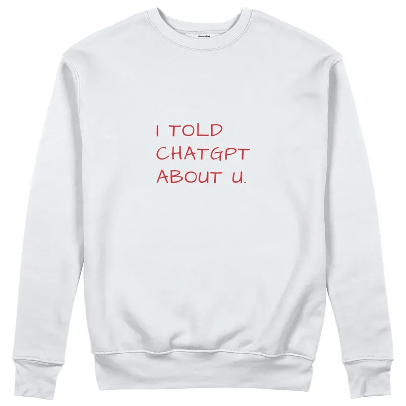 I Told ChatGPT About U Sweatshirt